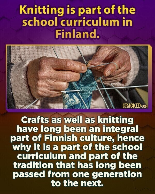 Knitting is part of the school curriculum in Finland. CRACKED.COM Crafts as well as knitting have long been an integral part of Finnish culture, hence why it is a part of the school curriculum and part of the tradition that has long been passed from one generation to the next.