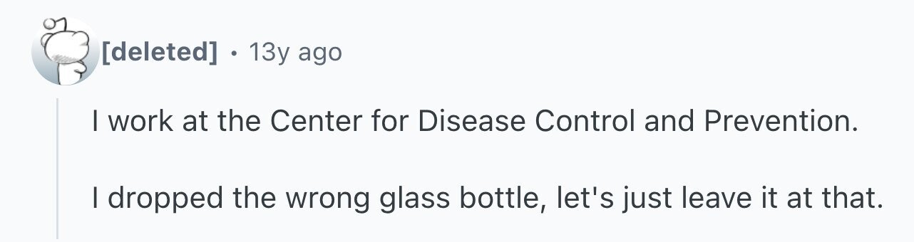 . 13y ago I work at the Center for Disease Control and Prevention. I dropped the wrong glass bottle, let's just leave it at that.