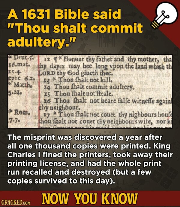 A 1631 Bible said Thou shalt commit adultery. Deut.5. 12 * Henour thy father and thy mother, tha 56mat. thy dayes may bee long vpon the land which th x5.4. Lord thy God giueth thee. ephe 6.20 13 * Thou fhalo not kill. k Matth. 14 Thou fhalt commit adultery. 5.28a X5 Thou fhaltnot freale. 16 Thou thalt not beare falle witneffe again chy neighbour. a Rom. 17 * Thou fhalt not couet thy nighbours house 7.70 thou fhalt not conet thy neighbours wite, nor HO hi moid Common The misprint was discovered a year after all one thousand copies
