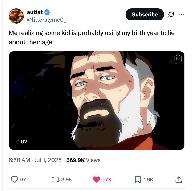 autist Subscribe ... @litteralyme0_ Me realizing some kid is probably using my birth year to lie about their age 0:02 6:58 AM Jul 1, 2025 569.9K Views 67 3.9K 57K 1.9K