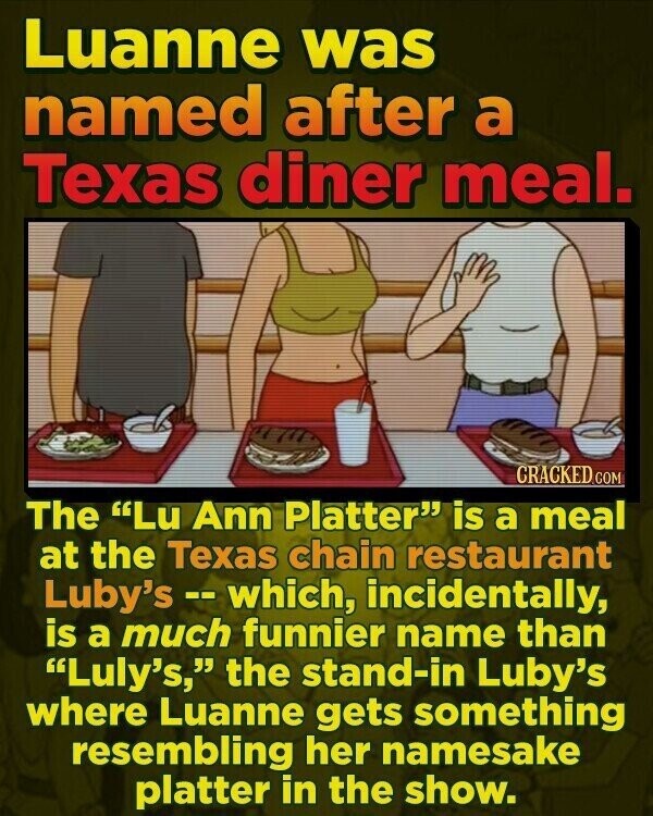 Luanne was named after a Texas diner meal. CRACKED.COM The Lu Ann Platter is a meal at the Texas chain restaurant Luby's - which, incidentally, is a much funnier name than Luly's, the stand-in Luby's where Luanne gets something resembling her namesake platter in the show.
