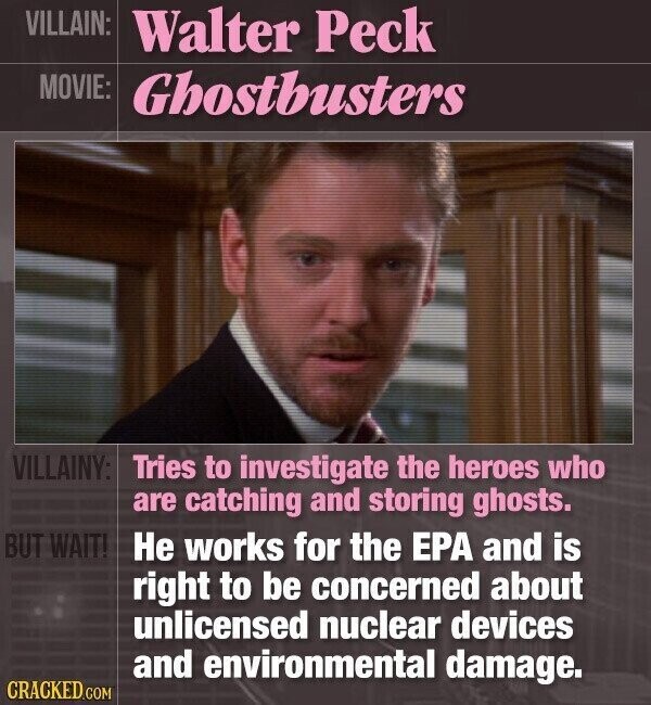 VILLAIN: Walter Peck MOVIE: Ghostbusters VILLAINY: Tries to investigate the heroes who are catching and storing ghosts. BUT WAIT! Не works for the EPA and is right to be concerned about unlicensed nuclear devices and environmental damage. CRACKED.COM