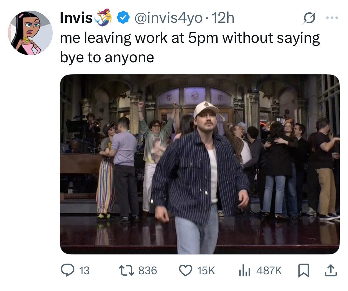 Invis @invis4yo 12h ... me leaving work at 5pm without saying bye to anyone 13 836 15K 487K 