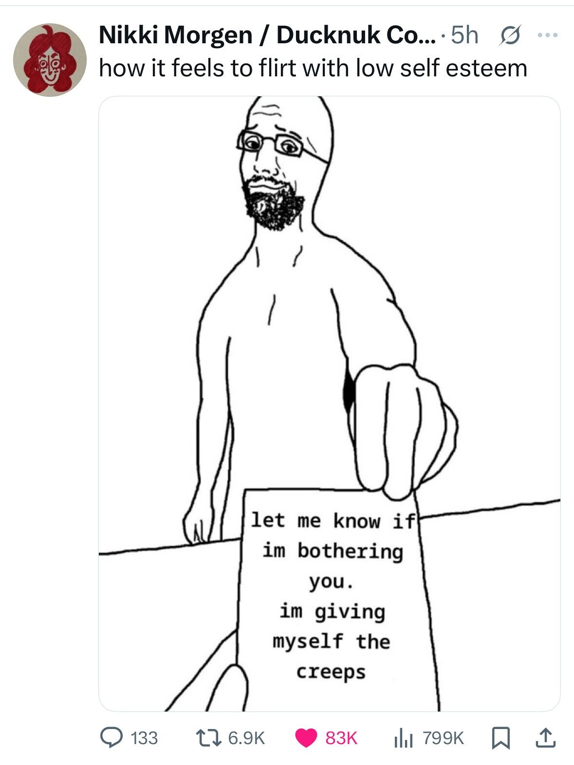 Nikki Morgen / Ducknuk Co... ..5h s ... how it feels to flirt with low self esteem let me know if im bothering you. im giving myself the creeps 6.9K 83K 133 799K 