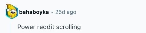 bahaboyka . 25d ago Power reddit scrolling