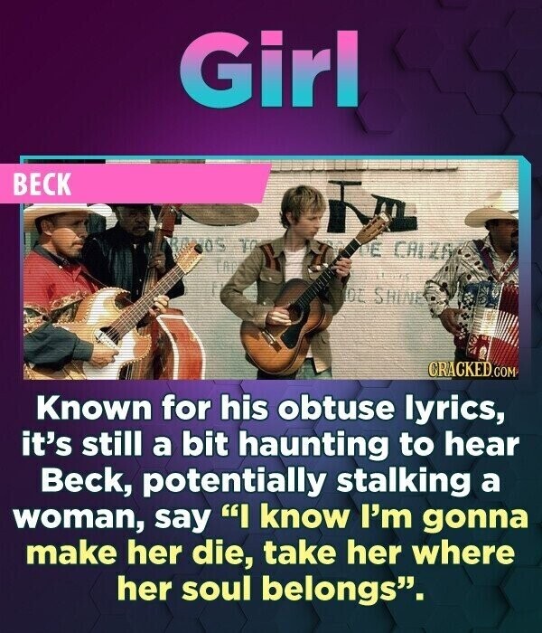 Girl BECK ARANOS TO DE CALZA ГАР DE SHINE CRACKED.COM Known for his obtuse lyrics, it's still a bit haunting to hear Beck, potentially stalking a woman, say I know I'm gonna make her die, take her where her soul belongs.
