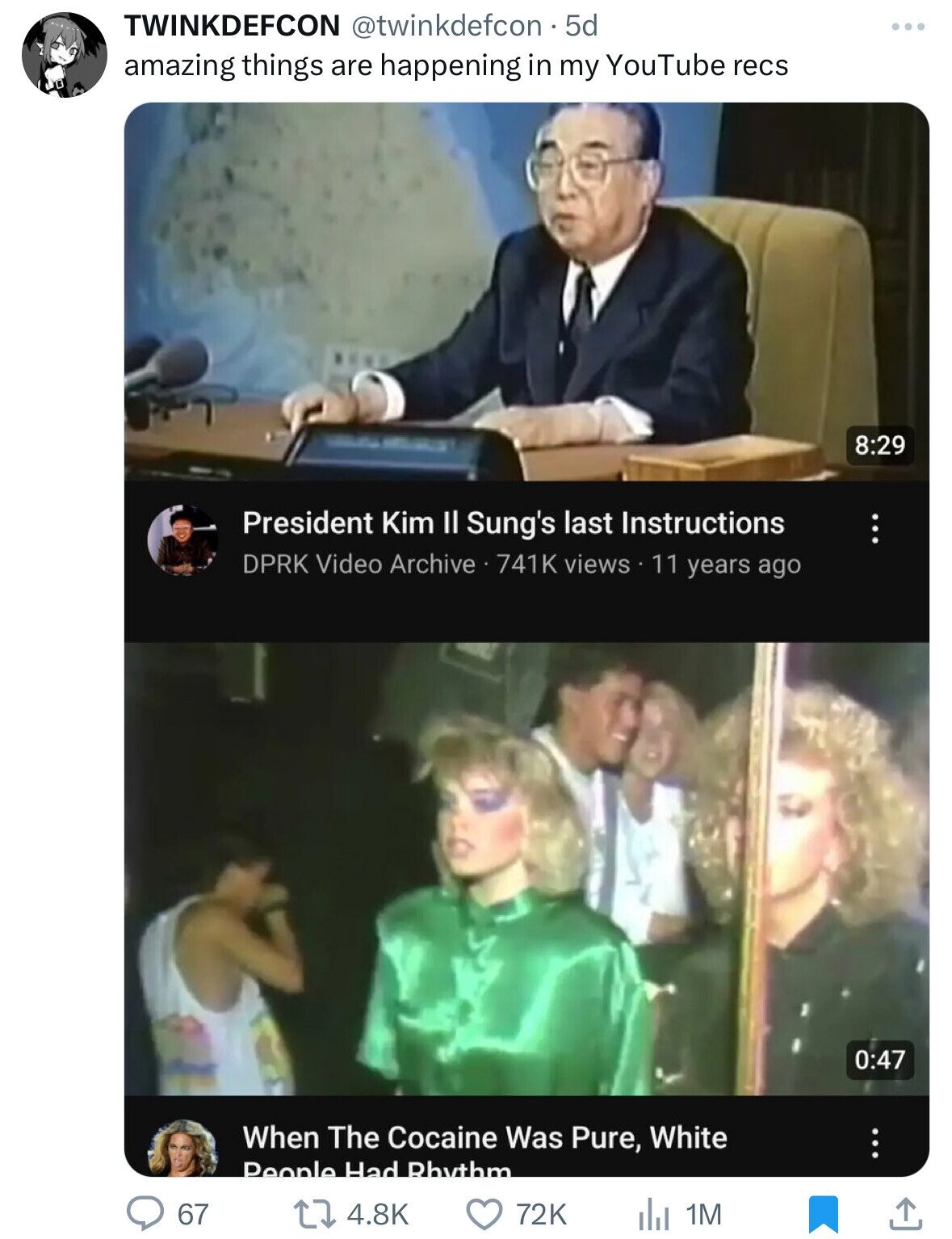 TWINKDEFCON @twinkdefcon . 5d amazing things are happening in my YouTube recs 8:29 President Kim Il Sung's last Instructions DPRK Video Archive 741K views 11 years ago 0:47 When The Cocaine Was Pure, White People Had Rhythm 4.8K 67 72K 1M