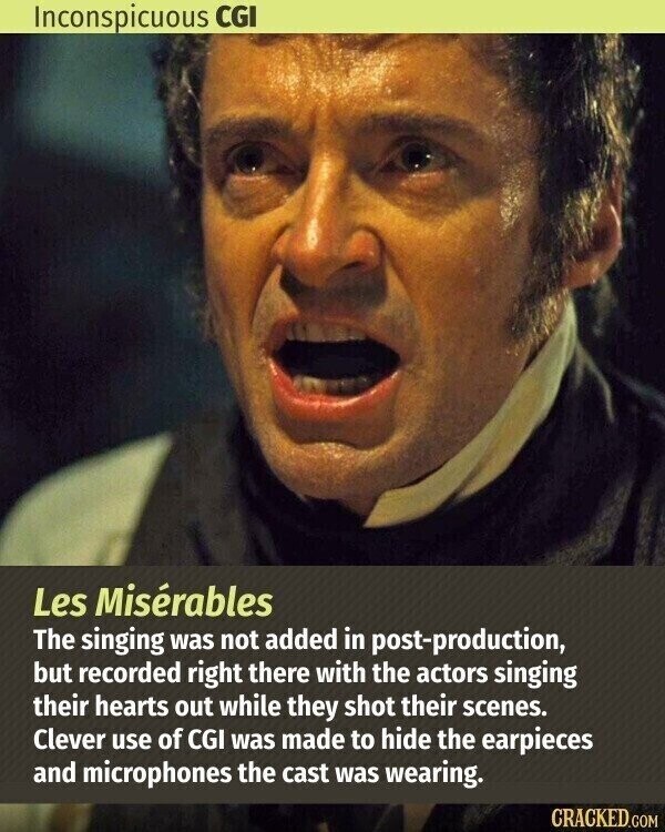 Inconspicuous CGI Les Misérables The singing was not added in post-production, but recorded right there with the actors singing their hearts out while they shot their scenes. Clever use of CGI was made to hide the earpieces and microphones the cast was wearing. CRACKED.COM