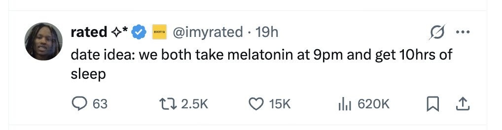 rated * EDOTIO @imyrated . 19h ... date idea: we both take melatonin at 9pm and get 10hrs of sleep 63 2.5K 15K 620K