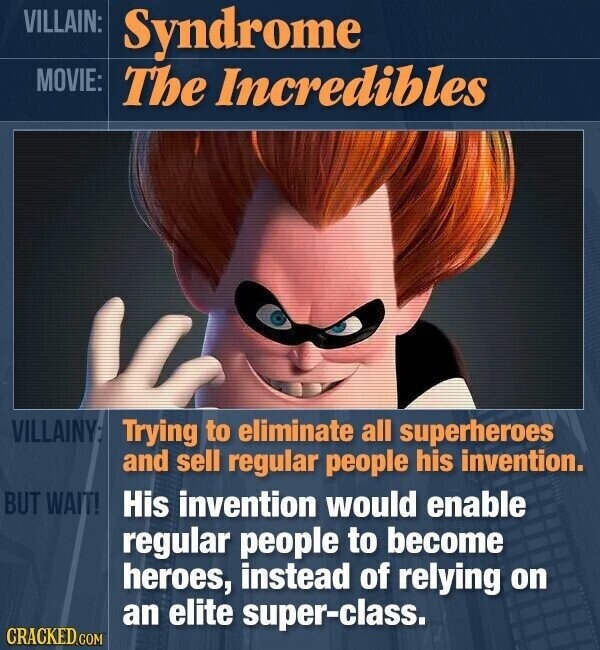 VILLAIN: Syndrome MOVIE: The Incredibles VILLAINY: Trying to eliminate all superheroes and sell regular people his invention. BUT WAIT! His invention would enable regular people to become heroes, instead of relying on an elite super-class. CRACKED.COM