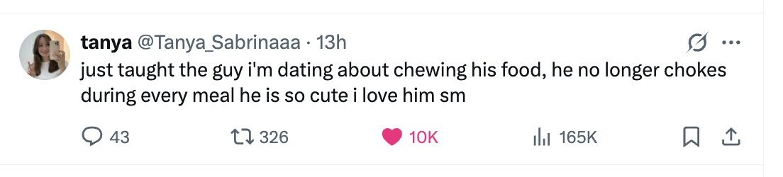 tanya @Tanya_Sabrinaaa 13h ... just taught the guy i'm dating about chewing his food, he no longer chokes during every meal he is so cute i love him sm 43 326 10K 165K 