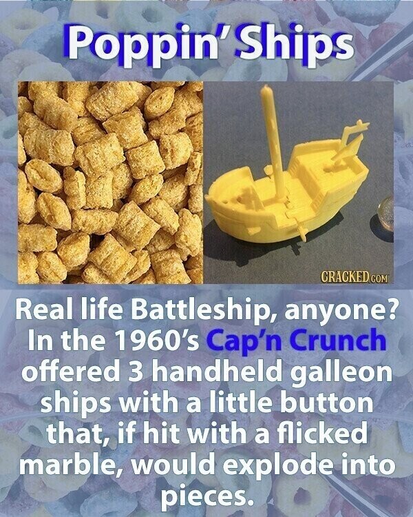 Poppin'Ships CRACKED.COM Real life Battleship, anyone? In the 1960's Cap'n Crunch offered 3 handheld galleon ships with a little button that, if hit with a flicked marble, would explode into pieces.
