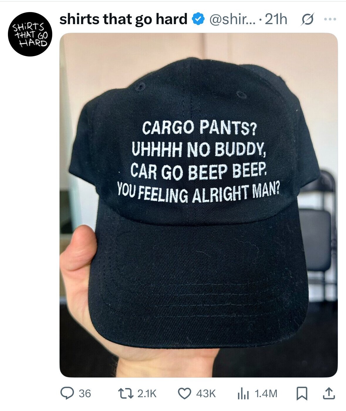 shirts that go hard @shir... 21h O ... SHiRTS THAT GO HARD CARGO PANTS? UHHHH NO BUDDY, CAR GO BEEP BEEP. YOU FEELING ALRIGHT MAN? 36 2.1K 43K 1.4M 