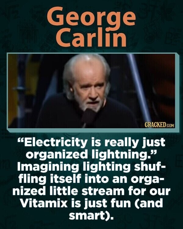 George Carlín CRACKED.COM Electricity is really just organized lightning. Imagining lighting shuf- fling itself into an orga- nized little stream for our Vitamix is just fun (and smart).