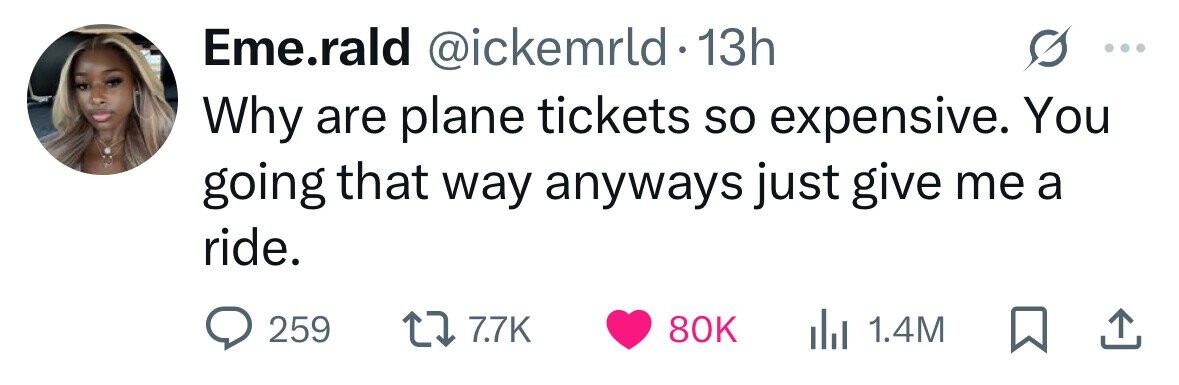 Eme.rald @ickemrld 13h Why are plane tickets so expensive. You going that way anyways just give me a ride. 259 7.7K 80K in 1.4M 