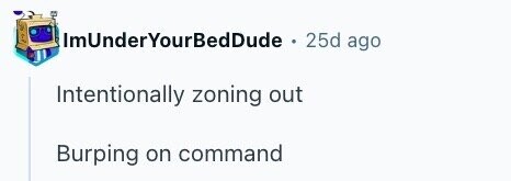ImUnderYourBedDude 25d ago Intentionally zoning out Burping on command