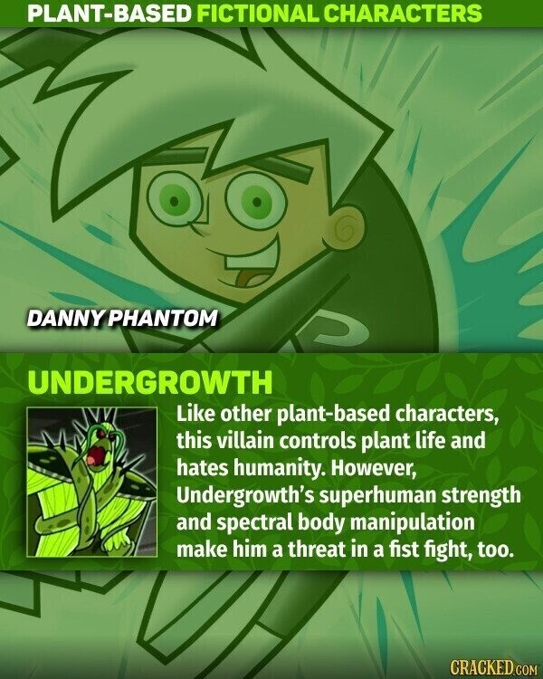 PLANT-BASED FICTIONAL CHARACTERS DANNY PHANTOM UNDERGROWTH Like other plant-based characters, this villain controls plant life and hates humanity. However, Undergrowth's superhuman strength and spectral body manipulation make him a threat in a fist fight, too. CRACKED.COM