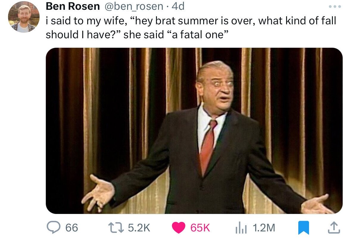 Ben Rosen @ben_rosen . 4d ... i said to my wife, hey brat summer is over, what kind of fall should I have? she said a fatal one 66 5.2K 65K 1.2M