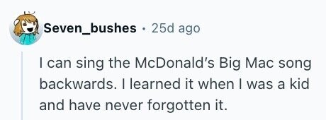Seven_bushes . 25d ago I can sing the McDonald's Big Mac song backwards. I learned it when I was a kid and have never forgotten it.