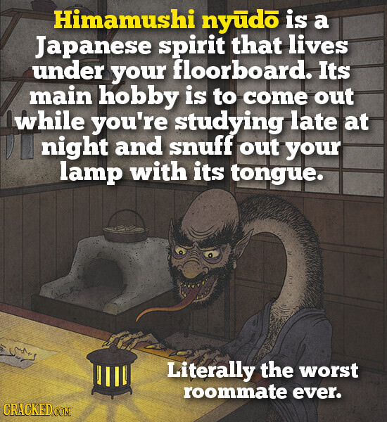 Himamushi nyūdo is a Japanese spirit that lives under your floorboard. Its main hobby is to come out while you're studying late at night and snuff out your lamp with its tongue. Literally the worst roommate ever. CRACKED.COM