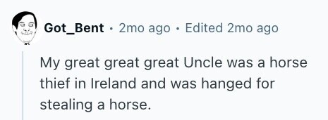 Got_Bent . 2mo ago . Edited 2mo ago My great great great Uncle was a horse thief in Ireland and was hanged for stealing a horse.