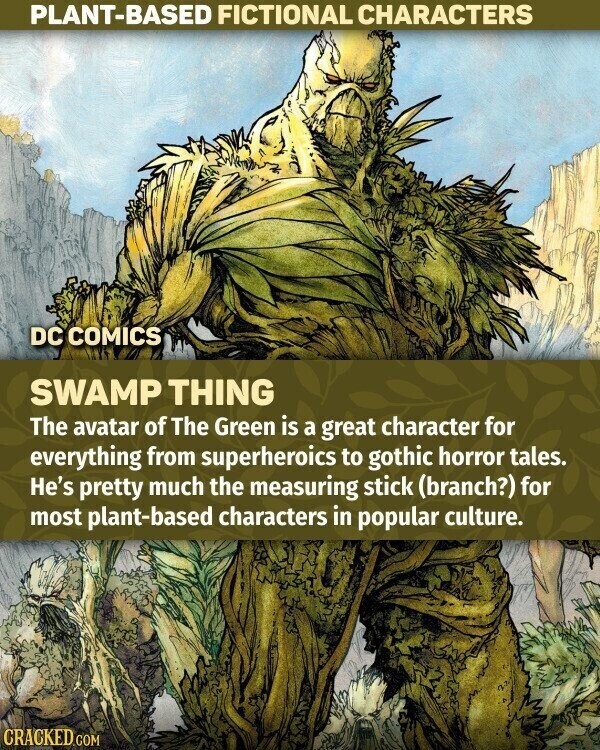 PLANT-BASED FICTIONAL CHARACTERS DC COMICS SWAMP THING The avatar of The Green is a great character for everything from superheroics to gothic horror tales. He's pretty much the measuring stick (branch?) for most plant-based characters in popular culture. CRACKED.COM
