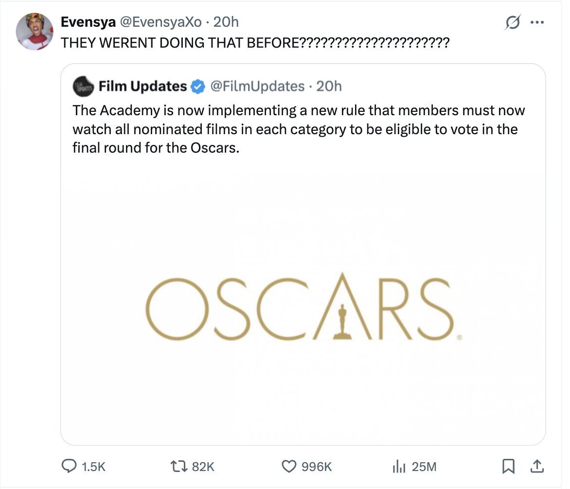 G Evensya @EvensyaXo 20h ... THEY WERENT DOING THAT BEFORE????????????????????? PORTES Film Updates @FilmUpdates.20h The Academy is now implementing a new rule that members must now watch all nominated films in each category to be eligible to vote in the final round for the Oscars. OSCARS 1.5K 82K 996K 25M