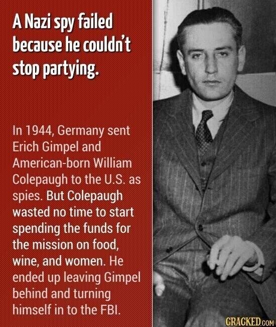 A Nazi spy failed because he couldn't stop partying. In 1944, Germany sent Erich Gimpel and American-born William Colepaugh to the U.S. as spies. But Colepaugh wasted no time to start spending the funds for the mission on food, wine, and women. Не ended up leaving Gimpel behind and turning himself in to the FBI. CRACKED.COM