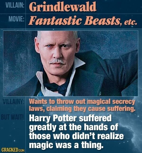 VILLAIN: Grindlewald MOVIE: Fantastic Beasts, etc. VILLAINY: Wants to throw out magical secrecy laws, claiming they cause suffering. BUT WAIT! Harry Potter suffered greatly at the hands of those who didn't realize magic was a thing. CRACKED.COM