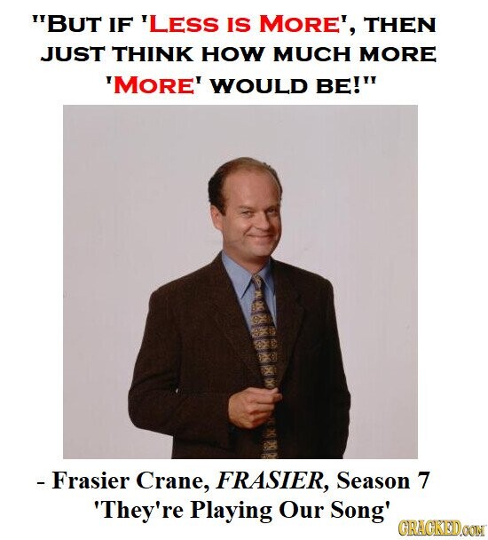 BUT IF 'LESS IS MORE', THEN JUST THINK HOW MUCH MORE 'MORE' WOULD BE! - Frasier Crane, FRASIER, Season 7 'They're Playing Our Song' GRACKED.COM