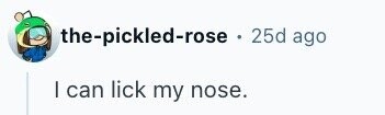 the-pickled-rose - 25d ago I can lick my nose.