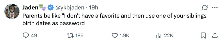 Jaden @ykbjaden 19h ... HILLA 23 Parents be like I don't have a favorite and then use one of your siblings birth dates as password 49 185 1.9K 22K 