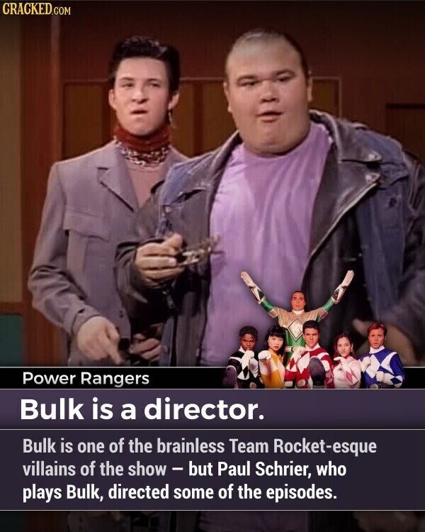 CRACKED.COM Power Rangers Bulk is a director. Bulk is one of the brainless Team Rocket-esque villains of the show - but Paul Schrier, who plays Bulk, directed some of the episodes.