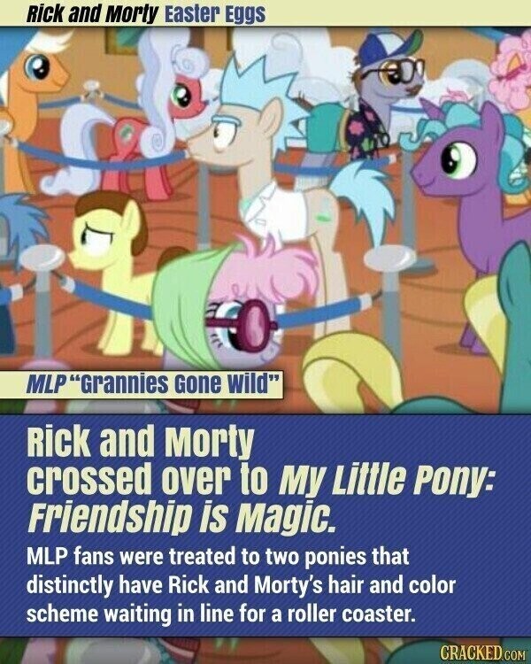 Rick and Morty Easter Eggs MLPGrannies Gone wild Rick and Morty crossed over to My Little Pony: Friendship is Magic. MLP fans were treated to two ponies that distinctly have Rick and Morty's hair and color scheme waiting in line for a roller coaster. CRACKED.COM