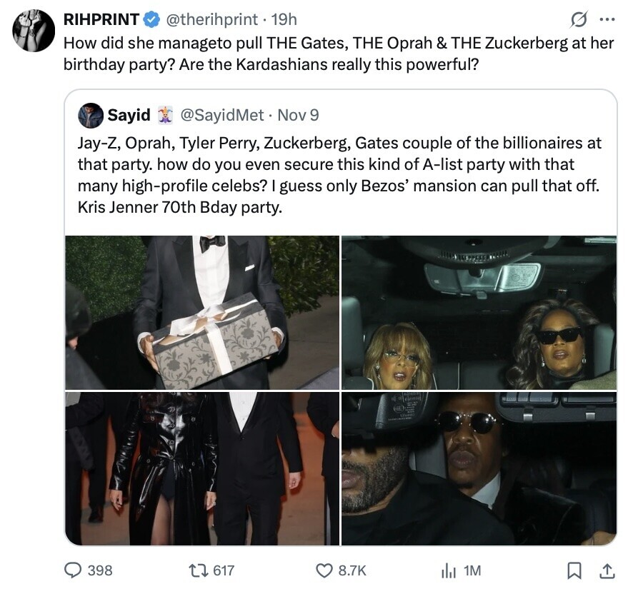 RIHPRINT s ... @therihprint . 19h How did she manageto pull THE Gates, THE Oprah & THE Zuckerberg at her birthday party? Are the Kardashians really this powerful? Sayid @SayidMet. Nov 9 Jay-Z, Oprah, Tyler Perry, Zuckerberg, Gates couple of the billionaires at that party. how do you even secure this kind of A-list party with that many high-profile celebs? guess only Bezos' mansion can pull that off. Kris Jenner 70th Bday party. 398 617 8.7K 1M 