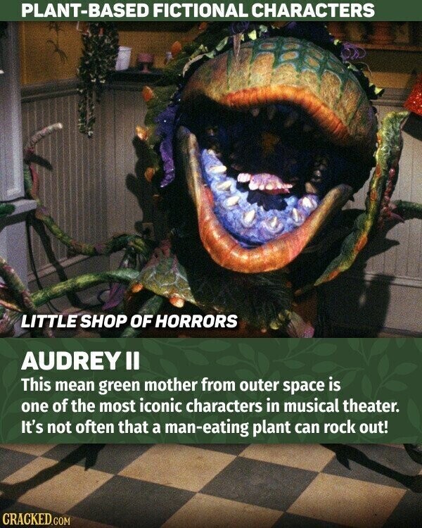 PLANT-BASED FICTIONAL CHARACTERS LITTLE SHOP OF HORRORS AUDREY II This mean green mother from outer space is one of the most iconic characters in musical theater. It's not often that a man-eating plant can rock out! CRACKED.COM
