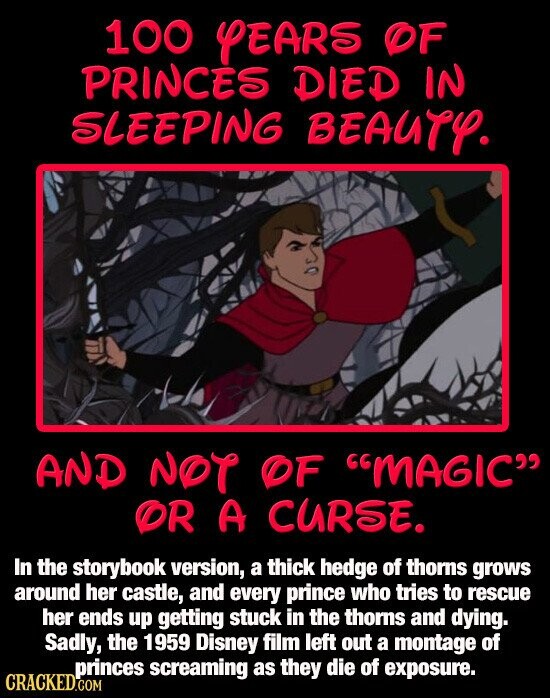 100 YEARS OF PRINCÈS DIED IN SLEEPING BEAUTY. AND NOT OF MAGIC OR A CURSE. In the storybook version, a thick hedge of thorns grows around her castle, and every prince who tries to rescue her ends up getting stuck in the thorns and dying. Sadly, the 1959 Disney film left out a montage of princes screaming as they die of exposure. CRACKED.COM