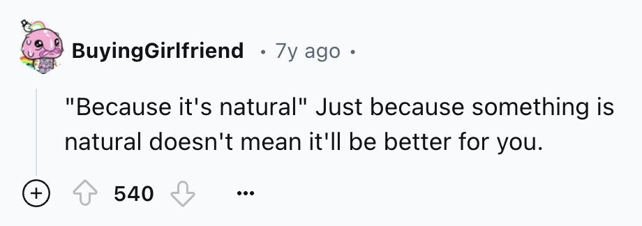 BuyingGirlfriend . 7y ago E Because it's natural Just because something is natural doesn't mean it'll be better for you. + 540 ...
