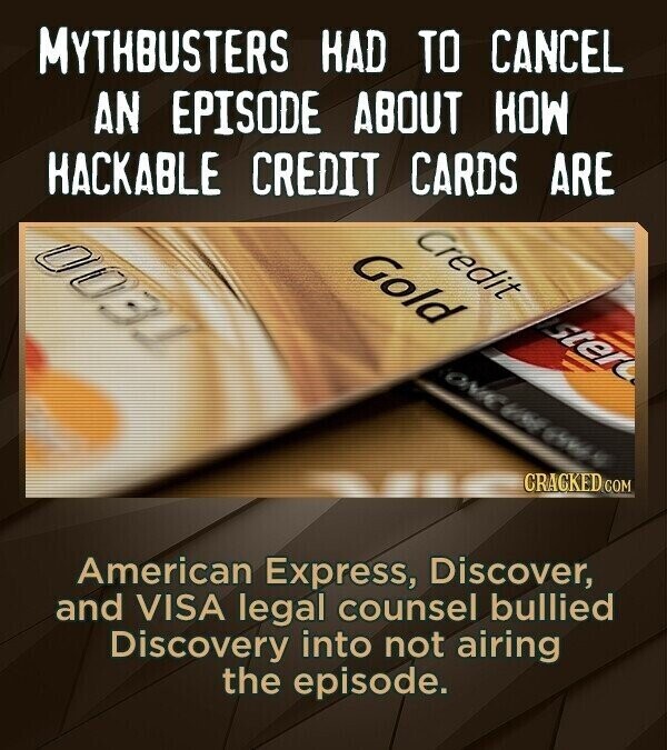 MYTHBUSTERS HAD TO CANCEL AN EPISODE ABOUT HOW HACKABLE CREDIT CARDS ARE Credit 0031 Gold ster ONIC VING CRACKED COM American Express, Discover, and VISA legal counsel bullied Discovery into not airing the episode.