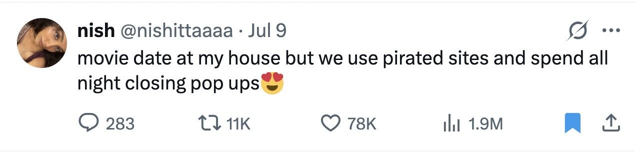 nish @nishittaaaa Jul 9 ... movie date at my house but we use pirated sites and spend all night closing pop ups 283 11K 78K 1.9M