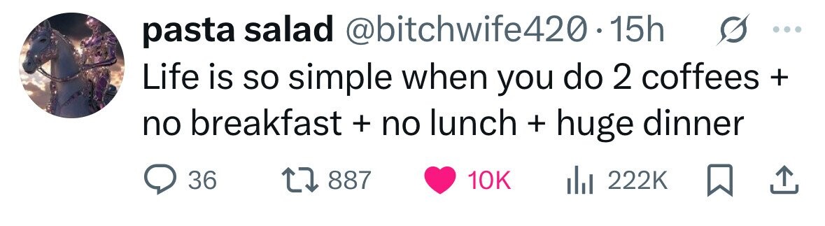 pasta salad @bitchwife420.1 15h Life is so simple when you do 2 coffees + no breakfast + no lunch + huge dinner 36 887 10K 222K 