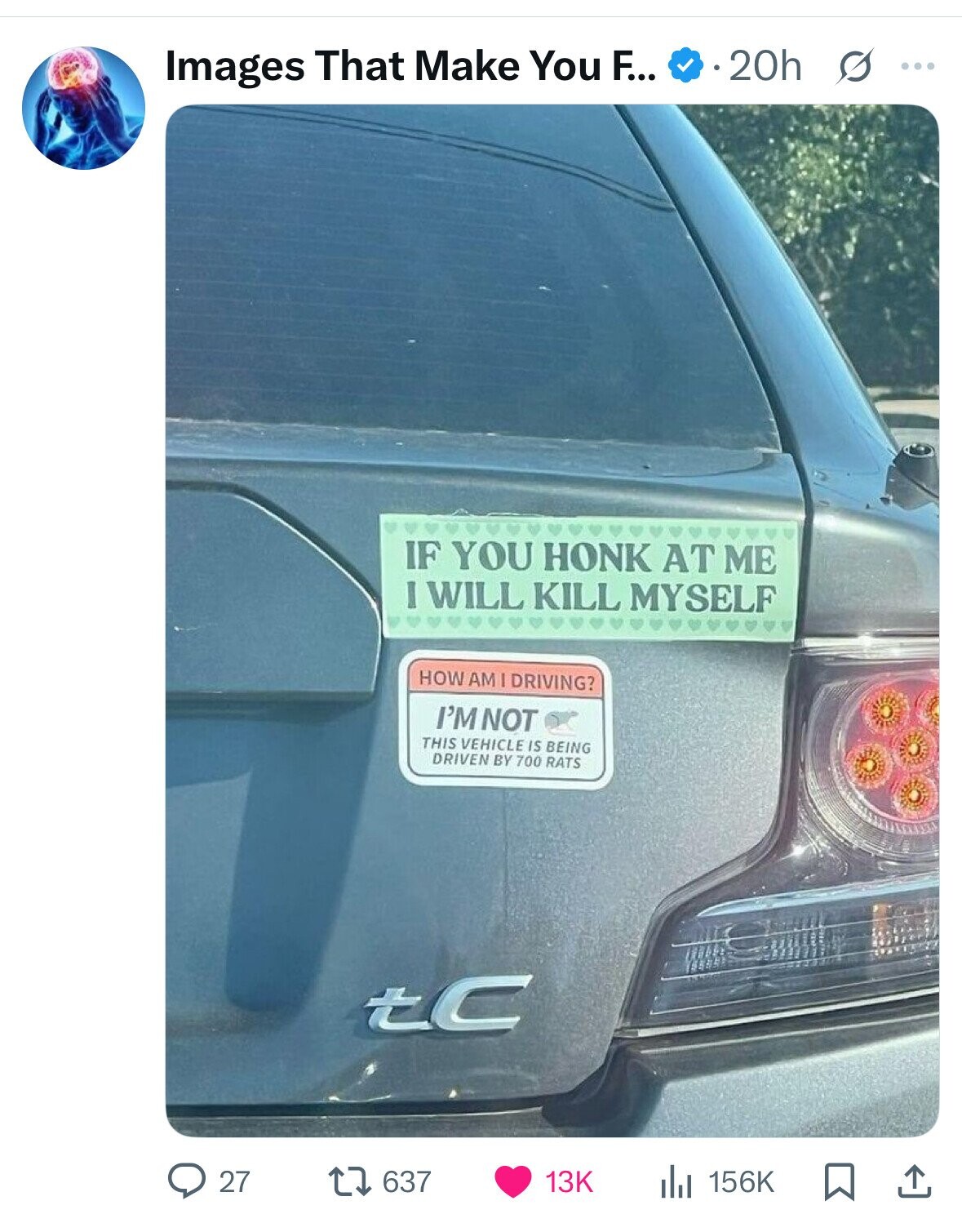 Images That Make You F... 20h S ... IF YOU HONK AT ME I WILL KILL MYSELF HOW AM I DRIVING? I'M NOT THIS VEHICLE IS BEING DRIVEN BY 700 RATS tC 27 637 13K 156K 