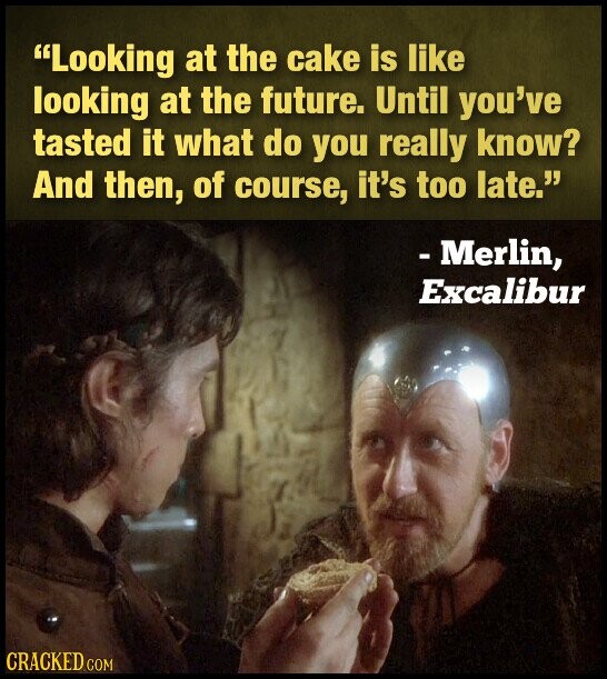 Looking at the cake is like looking at the future. Until you've tasted it what do you really know? And then, of course, it's too late. - Merlin, Excalibur CRACKED.COM