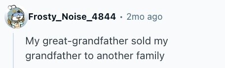 Frosty_Noise_4844 . 2 2mo ago My great-grandfather sold my grandfather to another family