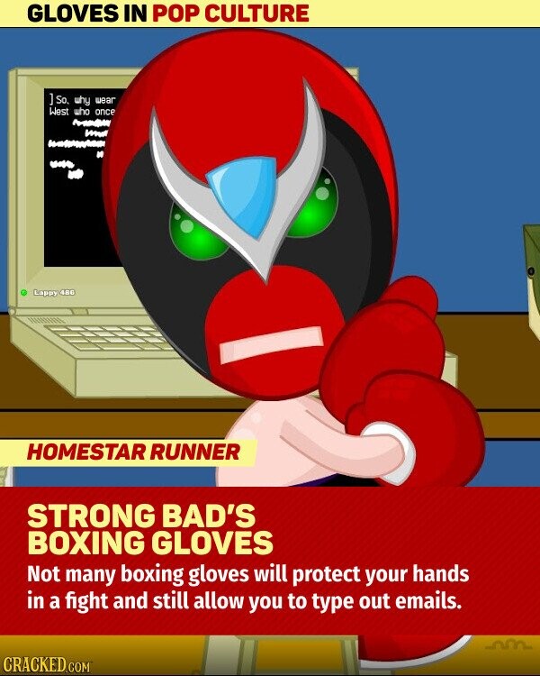 GLOVES IN POP CULTURE ] So. why wear West who once Lappy 48G HOMESTAR RUNNER STRONG BAD'S BOXING GLOVES Not many boxing gloves will protect your hands in a fight and still allow you to type out emails. CRACKED.COM