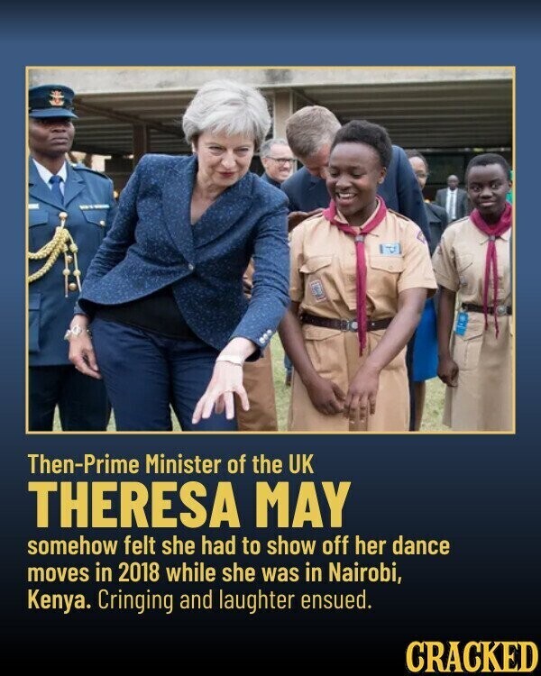 P Then-Prime Minister of the UK THERESA MAY somehow felt she had to show off her dance moves in 2018 while she was in Nairobi, Kenya. Cringing and laughter ensued. CRACKED