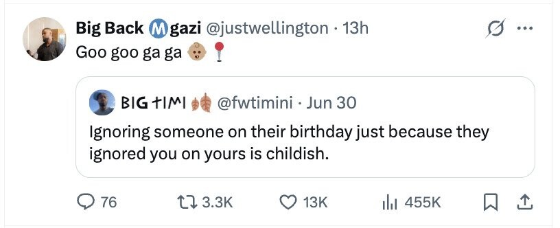 Big Back M gazi @justwellington . 13h ... Goo goo ga ga BIG TIMI @fwtimini . Jun 30 Ignoring someone on their birthday just because they ignored you on yours is childish. 76 3.3K 13K 455K