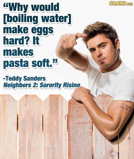 GRACKED.COM Why would  make eggs hard? It makes pasta soft. -Teddy Sanders Neighbors 2: Sorority Rising ALB