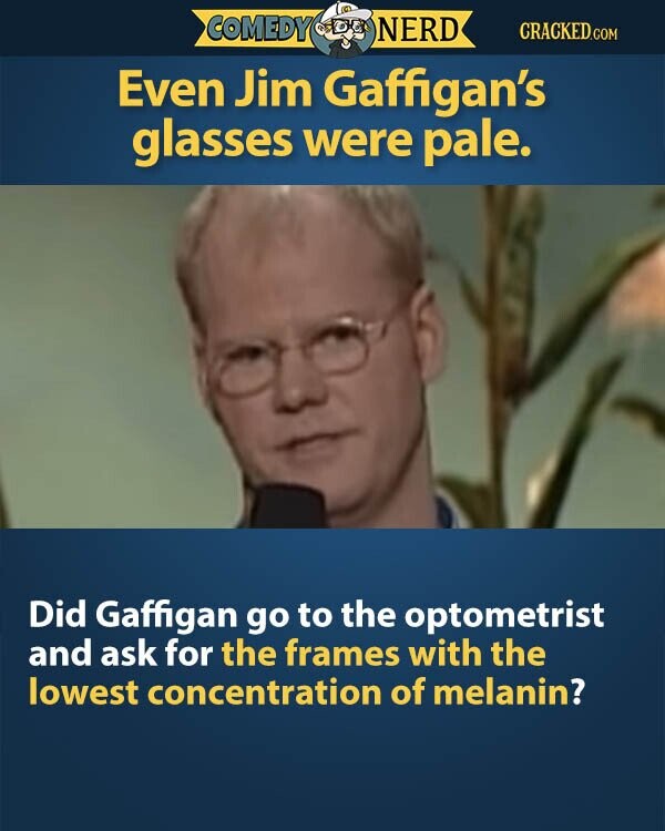 COMEDY NERD CRACKED.COM Even Jim Gaffigan's glasses were pale. Did Gaffigan go to the optometrist and ask for the frames with the lowest concentration of melanin?