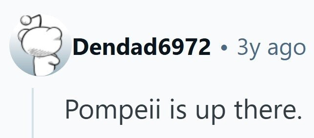 Dendad6972 2 . 3y ago Pompeii is up there.